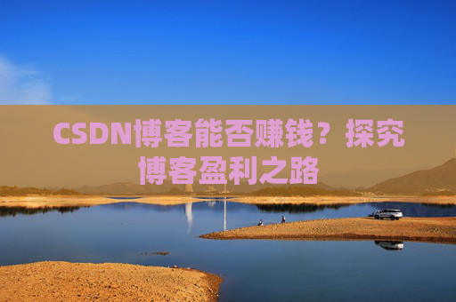 CSDN博客能否赚钱？探究博客盈利之路